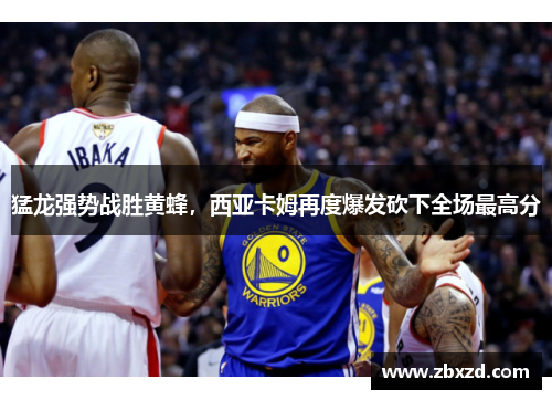 猛龙强势战胜黄蜂，西亚卡姆再度爆发砍下全场最高分