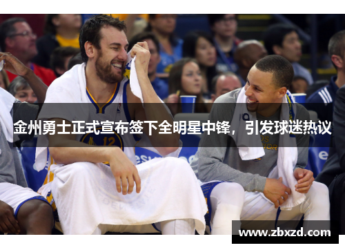金州勇士正式宣布签下全明星中锋，引发球迷热议